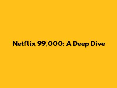 Netflix 99,000: A Deep Dive
