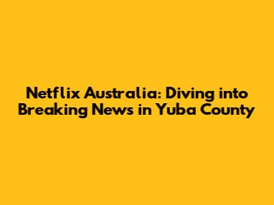 Netflix Australia: Diving into 'Breaking News in Yuba County'