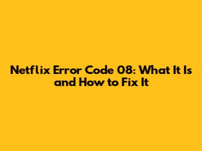 Netflix Error Code 08: What It Is and How to Fix It