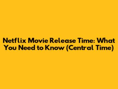 Netflix Movie Release Time: What You Need to Know (Central Time)