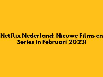 Netflix Nederland: Nieuwe Films en Series in Februari 2023!