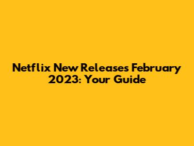 Netflix New Releases February 2023: Your Guide