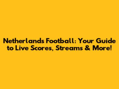 Netherlands Football: Your Guide to Live Scores, Streams & More!