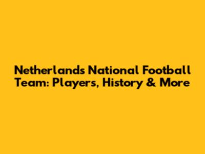 Netherlands National Football Team: Players, History & More