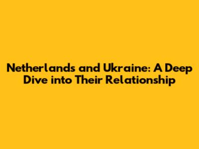 Netherlands and Ukraine: A Deep Dive into Their Relationship