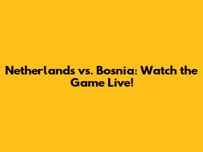 Netherlands vs. Bosnia: Watch the Game Live!