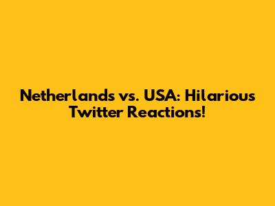 Netherlands vs. USA: Hilarious Twitter Reactions!