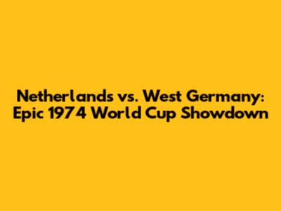 Netherlands vs. West Germany: Epic 1974 World Cup Showdown