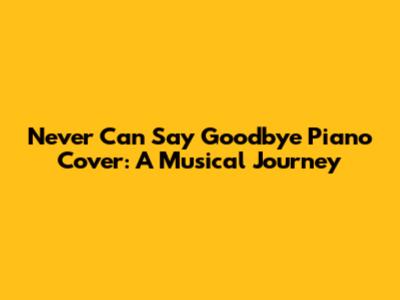 Never Can Say Goodbye Piano Cover: A Musical Journey