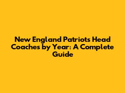 New England Patriots Head Coaches by Year: A Complete Guide