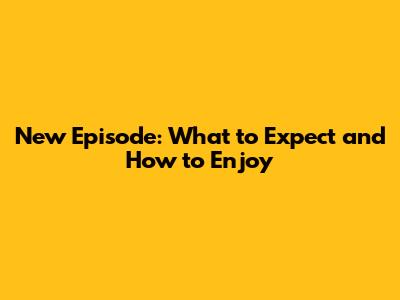 New Episode: What to Expect and How to Enjoy