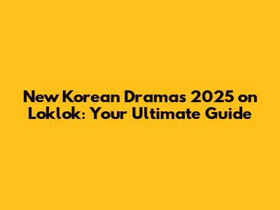 New Korean Dramas 2025 on Loklok: Your Ultimate Guide
