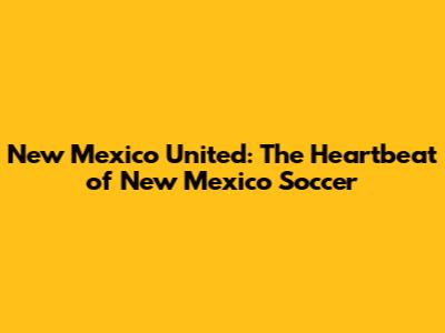New Mexico United: The Heartbeat of New Mexico Soccer