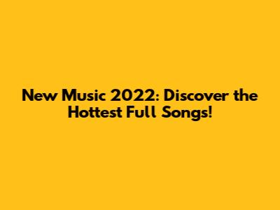New Music 2022: Discover the Hottest Full Songs!
