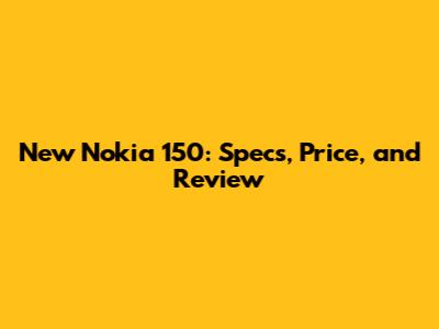 New Nokia 150: Specs, Price, and Review