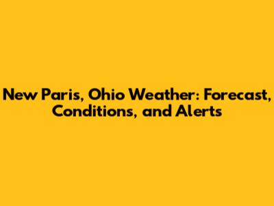 New Paris, Ohio Weather: Forecast, Conditions, and Alerts