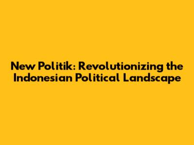 New Politik: Revolutionizing the Indonesian Political Landscape