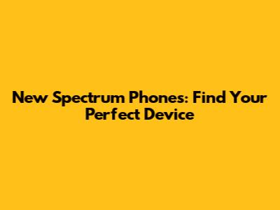 New Spectrum Phones: Find Your Perfect Device