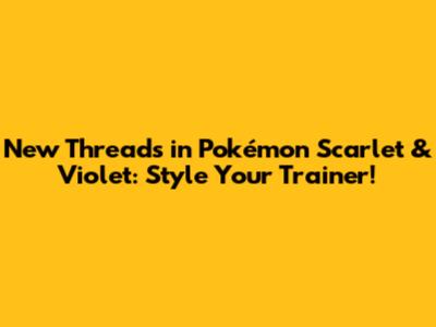 New Threads in Pokémon Scarlet & Violet: Style Your Trainer!