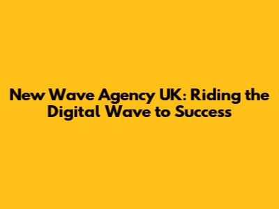 New Wave Agency UK: Riding the Digital Wave to Success