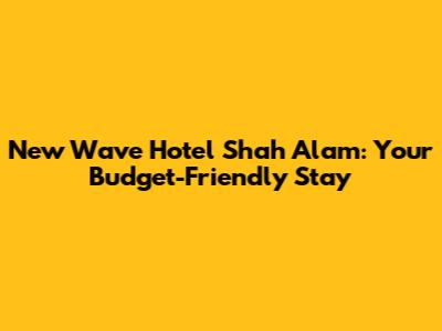 New Wave Hotel Shah Alam: Your Budget-Friendly Stay