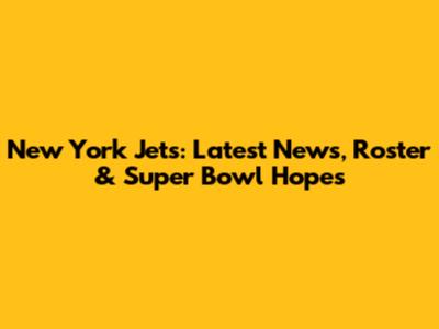 New York Jets: Latest News, Roster & Super Bowl Hopes