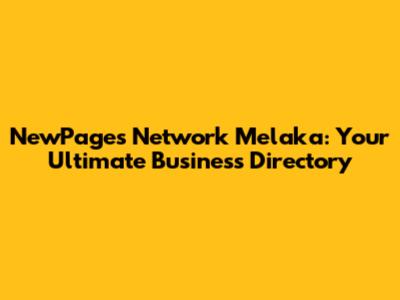 NewPages Network Melaka: Your Ultimate Business Directory