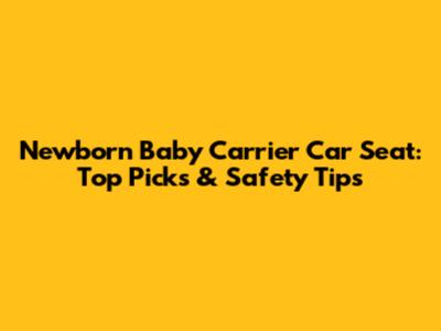 Newborn Baby Carrier Car Seat: Top Picks & Safety Tips