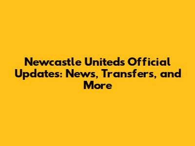 Newcastle United's Official Updates: News, Transfers, and More