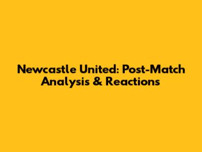 Newcastle United: Post-Match Analysis & Reactions