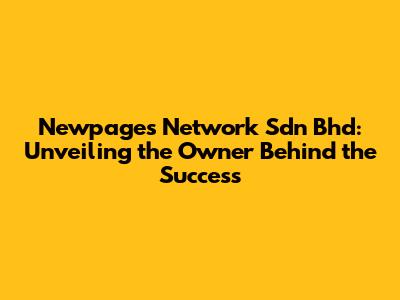 Newpages Network Sdn Bhd: Unveiling the Owner Behind the Success