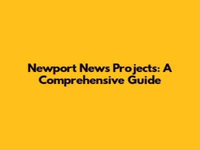 Newport News Projects: A Comprehensive Guide