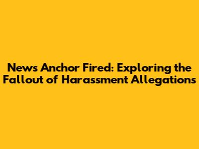News Anchor Fired: Exploring the Fallout of Harassment Allegations