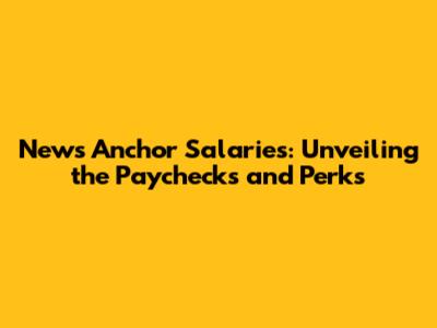 News Anchor Salaries: Unveiling the Paychecks and Perks