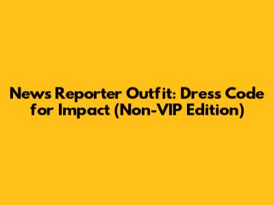 News Reporter Outfit: Dress Code for Impact (Non-VIP Edition)