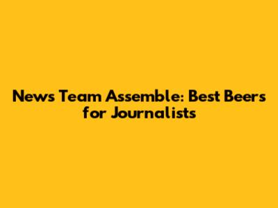News Team Assemble: Best Beers for Journalists