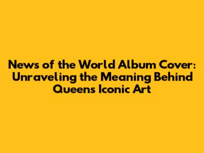 News of the World Album Cover: Unraveling the Meaning Behind Queen's Iconic Art