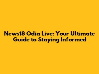 News18 Odia Live: Your Ultimate Guide to Staying Informed