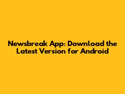 Newsbreak App: Download the Latest Version for Android