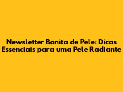 Newsletter Bonita de Pele: Dicas Essenciais para uma Pele Radiante
