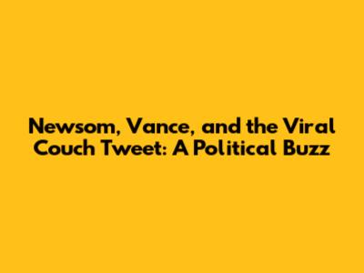 Newsom, Vance, and the Viral Couch Tweet: A Political Buzz