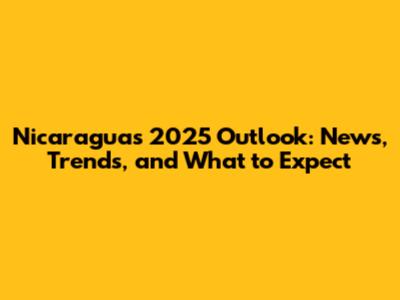 Nicaragua's 2025 Outlook: News, Trends, and What to Expect