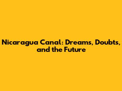 Nicaragua Canal: Dreams, Doubts, and the Future