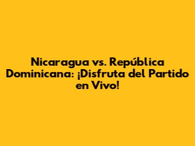 Nicaragua vs. República Dominicana: ¡Disfruta del Partido en Vivo!