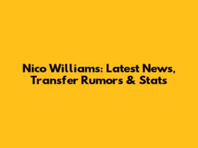 Nico Williams: Latest News, Transfer Rumors & Stats