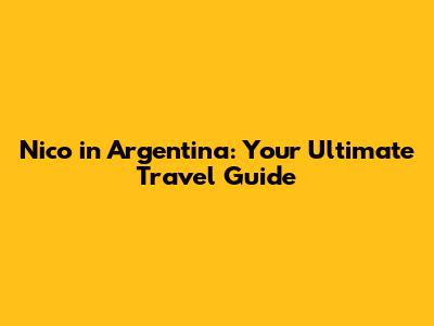 Nico in Argentina: Your Ultimate Travel Guide
