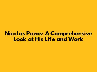 Nicolas Pazos: A Comprehensive Look at His Life and Work