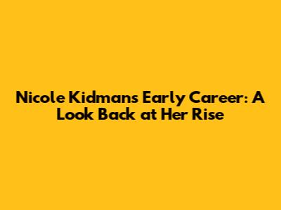 Nicole Kidman's Early Career: A Look Back at Her Rise