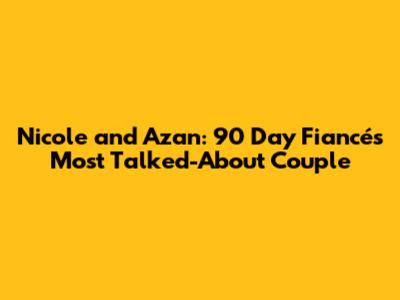 Nicole and Azan: 90 Day Fiancé's Most Talked-About Couple