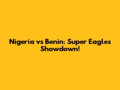 Nigeria vs Benin: Super Eagles Showdown!